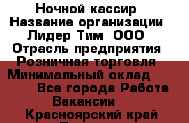 Ночной кассир › Название организации ­ Лидер Тим, ООО › Отрасль предприятия ­ Розничная торговля › Минимальный оклад ­ 25 000 - Все города Работа » Вакансии   . Красноярский край,Талнах г.